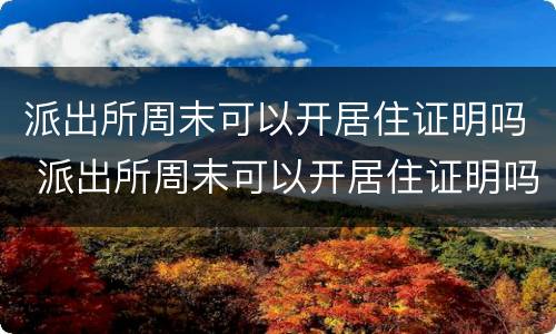派出所周末可以开居住证明吗 派出所周末可以开居住证明吗上海