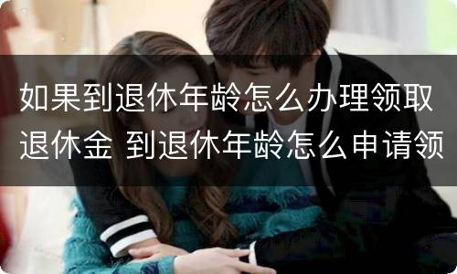 如果到退休年龄怎么办理领取退休金 到退休年龄怎么申请领取养老金