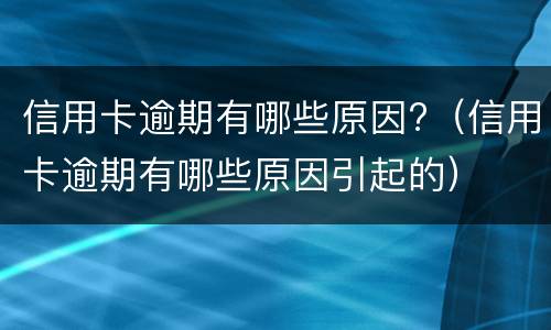 信用卡逾期有哪些原因?（信用卡逾期有哪些原因引起的）