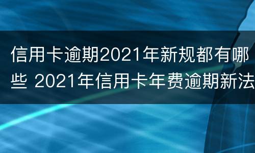 信用卡逾期2021年新规都有哪些 2021年信用卡年费逾期新法规