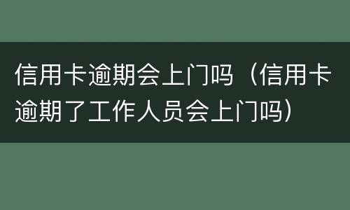 信用卡逾期会上门吗（信用卡逾期了工作人员会上门吗）