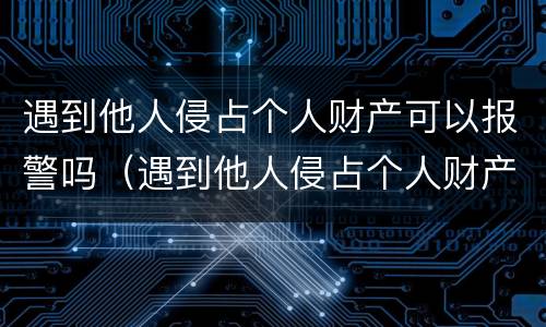 遇到他人侵占个人财产可以报警吗（遇到他人侵占个人财产可以报警吗法院）