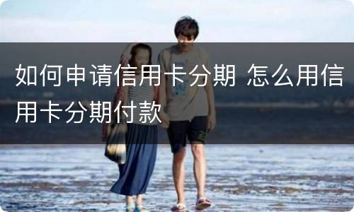 如何申请信用卡分期 怎么用信用卡分期付款