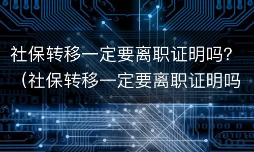 社保转移一定要离职证明吗？（社保转移一定要离职证明吗）