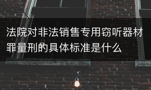 法院对非法销售专用窃听器材罪量刑的具体标准是什么