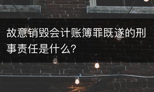 故意销毁会计账簿罪既遂的刑事责任是什么？