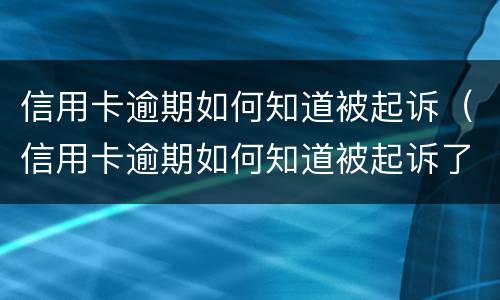信用卡逾期如何知道被起诉（信用卡逾期如何知道被起诉了）