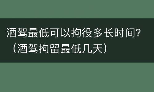 酒驾最低可以拘役多长时间？（酒驾拘留最低几天）