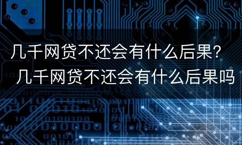 几千网贷不还会有什么后果？ 几千网贷不还会有什么后果吗