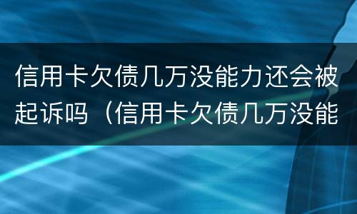信用卡欠债几万没能力还会被起诉吗（信用卡欠债几万没能力还会被起诉吗）