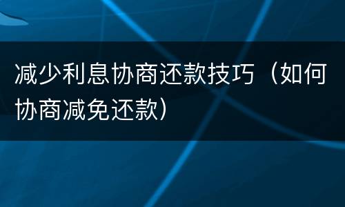 减少利息协商还款技巧（如何协商减免还款）