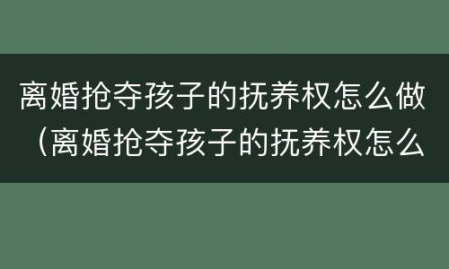 离婚抢夺孩子的抚养权怎么做（离婚抢夺孩子的抚养权怎么做准备）