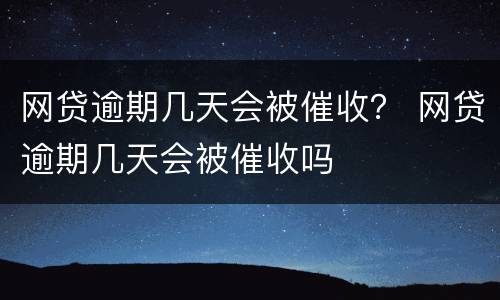 网贷逾期几天会被催收？ 网贷逾期几天会被催收吗