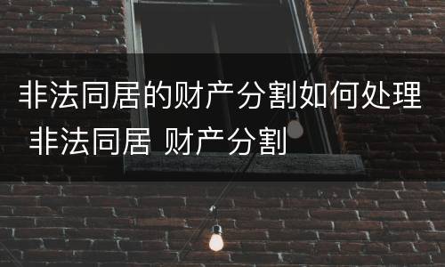 非法同居的财产分割如何处理 非法同居 财产分割