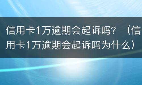 信用卡1万逾期会起诉吗？（信用卡1万逾期会起诉吗为什么）