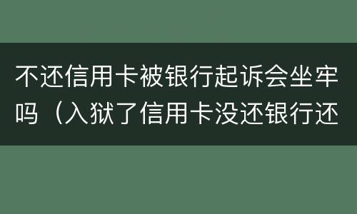 不还信用卡被银行起诉会坐牢吗（入狱了信用卡没还银行还会起诉吗）