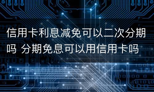 信用卡利息减免可以二次分期吗 分期免息可以用信用卡吗