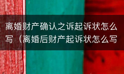 离婚财产确认之诉起诉状怎么写（离婚后财产起诉状怎么写）
