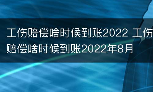 工伤赔偿啥时候到账2022 工伤赔偿啥时候到账2022年8月