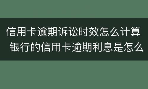 信用卡逾期诉讼时效怎么计算 银行的信用卡逾期利息是怎么计算的
