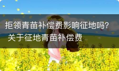 拒领青苗补偿费影响征地吗？ 关于征地青苗补偿费
