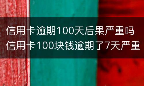 信用卡逾期100天后果严重吗 信用卡100块钱逾期了7天严重吗