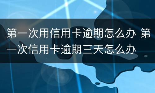 第一次用信用卡逾期怎么办 第一次信用卡逾期三天怎么办