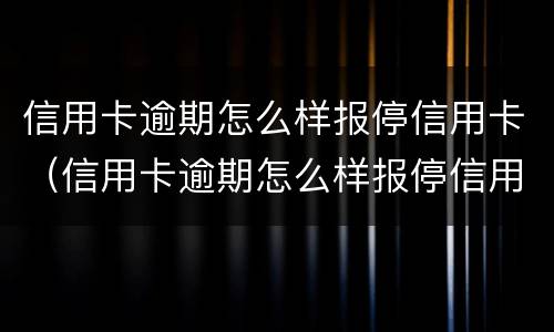 信用卡逾期怎么样报停信用卡（信用卡逾期怎么样报停信用卡业务）