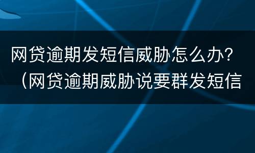 网贷逾期发短信威胁怎么办？（网贷逾期威胁说要群发短信）