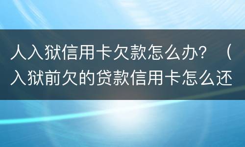 人入狱信用卡欠款怎么办？（入狱前欠的贷款信用卡怎么还）