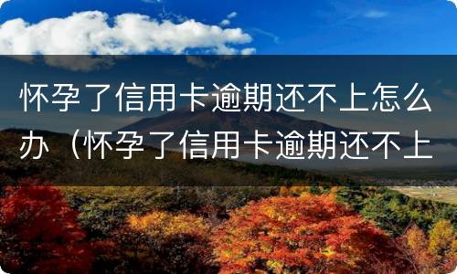 怀孕了信用卡逾期还不上怎么办（怀孕了信用卡逾期还不上能协商吗）