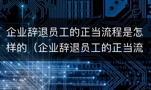 企业辞退员工的正当流程是怎样的（企业辞退员工的正当流程是怎样的呢）
