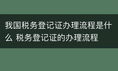 我国税务登记证办理流程是什么 税务登记证的办理流程