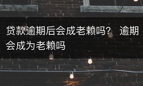 贷款逾期后会成老赖吗？ 逾期会成为老赖吗