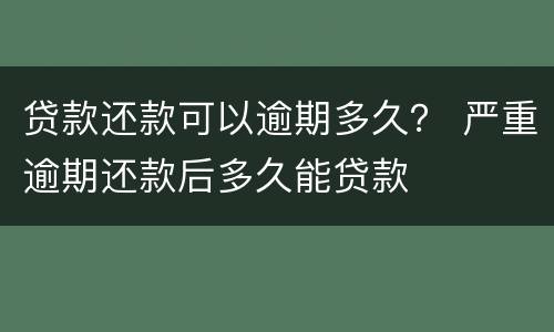 贷款还款可以逾期多久？ 严重逾期还款后多久能贷款