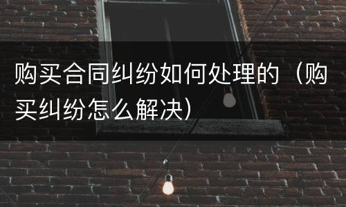 购买合同纠纷如何处理的（购买纠纷怎么解决）