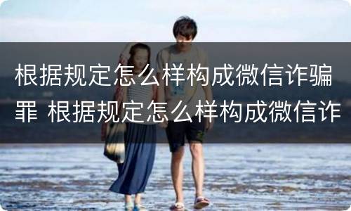 根据规定怎么样构成微信诈骗罪 根据规定怎么样构成微信诈骗罪行为