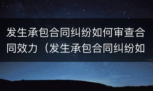 发生承包合同纠纷如何审查合同效力（发生承包合同纠纷如何审查合同效力情况）