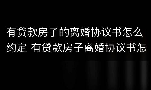 有贷款房子的离婚协议书怎么约定 有贷款房子离婚协议书怎么写