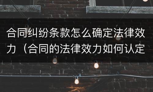 合同纠纷条款怎么确定法律效力（合同的法律效力如何认定）