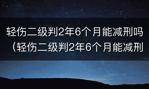 轻伤二级判2年6个月能减刑吗（轻伤二级判2年6个月能减刑吗）