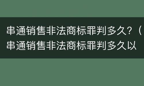 串通销售非法商标罪判多久?（串通销售非法商标罪判多久以上）