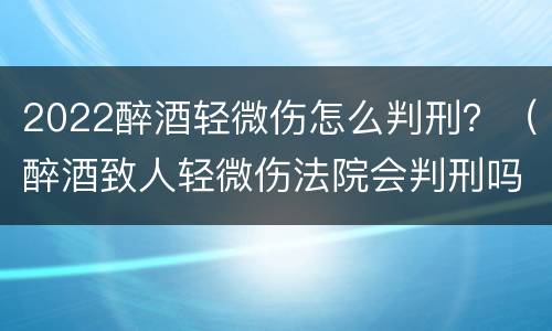 2022醉酒轻微伤怎么判刑？（醉酒致人轻微伤法院会判刑吗）