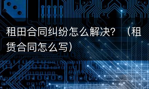 租田合同纠纷怎么解决？（租赁合同怎么写）