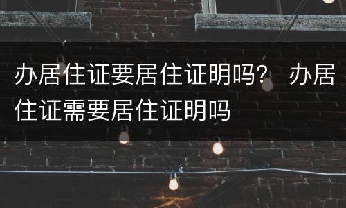 办居住证要居住证明吗？ 办居住证需要居住证明吗