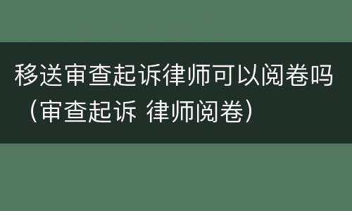移送审查起诉律师可以阅卷吗（审查起诉 律师阅卷）