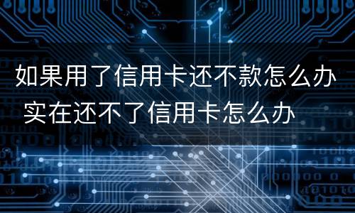 如果用了信用卡还不款怎么办 实在还不了信用卡怎么办