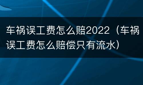 车祸误工费怎么赔2022（车祸误工费怎么赔偿只有流水）