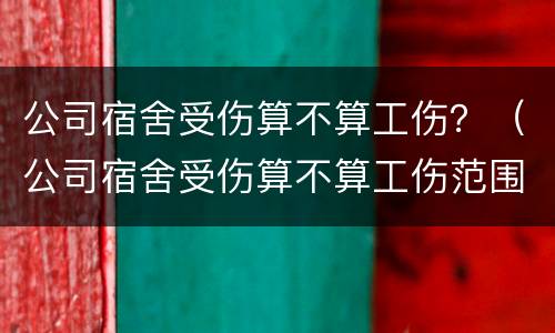 公司宿舍受伤算不算工伤？（公司宿舍受伤算不算工伤范围）