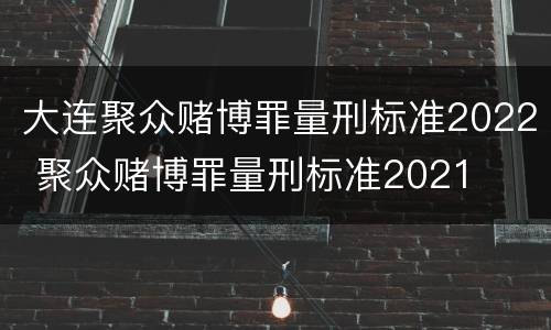 大连聚众赌博罪量刑标准2022 聚众赌博罪量刑标准2021